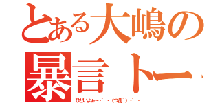 とある大嶋の暴言トーク（ひどいよぉ～・゜・（つД｀）・゜・）