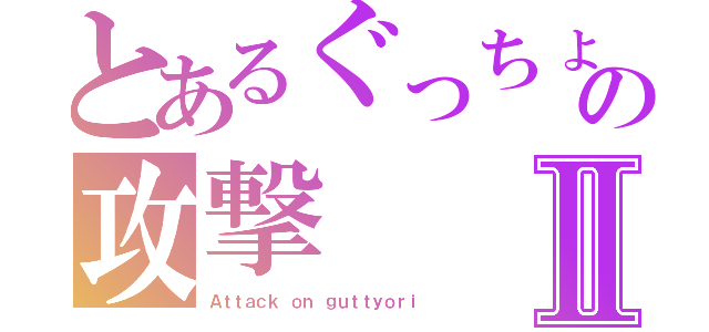 とあるぐっちょりの攻撃Ⅱ（Ａｔｔａｃｋ ｏｎ ｇｕｔｔｙｏｒｉ）