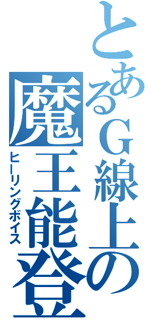 とあるＧ線上の魔王能登（ヒーリングボイス）