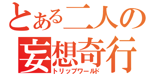 とある二人の妄想奇行（トリップワールド）