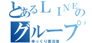 とあるＬＩＮＥのグループ（ゆっくり実況者）