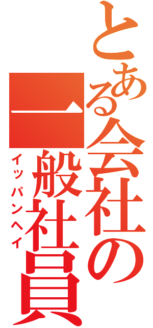 とある会社の一般社員（イッパンヘイ）