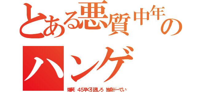 とある悪質中年４５のハンゲ ｈｄｅｙｕｋｉ 包茎ウンコ（爆笑 ４５早く引退しろ 独身ドーてい）