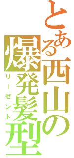とある西山の爆発髪型（リーゼント）