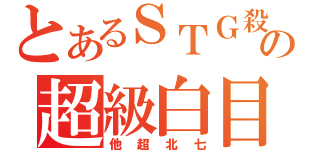 とあるＳＴＧ殺の超級白目（他超北七）