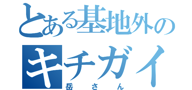 とある基地外のキチガイ（岳さん）