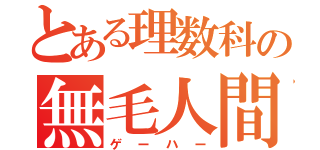 とある理数科の無毛人間（ゲーハー）