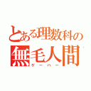 とある理数科の無毛人間（ゲーハー）