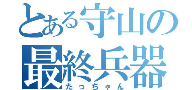 とある守山の最終兵器（たっちゃん）