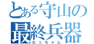 とある守山の最終兵器（たっちゃん）