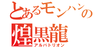 とあるモンハンの煌黒龍（アルバトリオン）