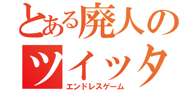 とある廃人のツイッター日記（エンドレスゲーム）