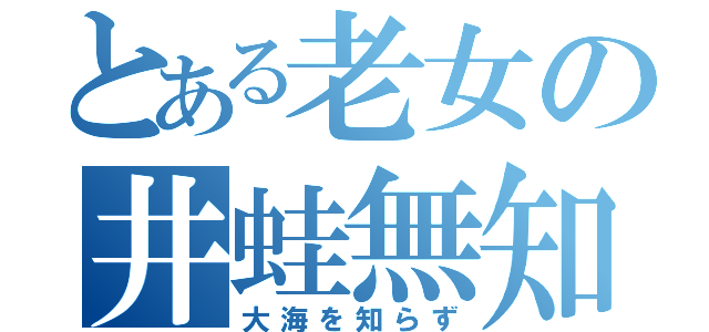 とある老女の井蛙無知（大海を知らず）