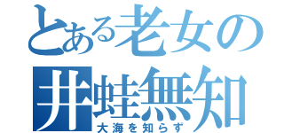 とある老女の井蛙無知（大海を知らず）