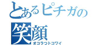 とあるピチガの笑顔（オコラつトコワイ）