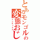 とあるモンゴルの変態おじさん（インデックス）