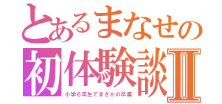 とあるまなせの初体験談Ⅱ（小学６年生でまさかの卒業）