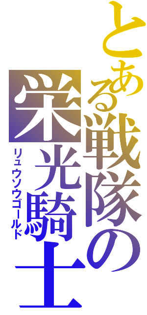 とある戦隊の栄光騎士（リュウソウゴールド）