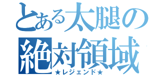 とある太腿の絶対領域（★レジェンド★）