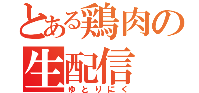 とある鶏肉の生配信（ゆとりにく）