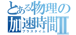 とある物理の加速時間Ⅱ（プラスタイム）