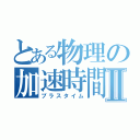 とある物理の加速時間Ⅱ（プラスタイム）