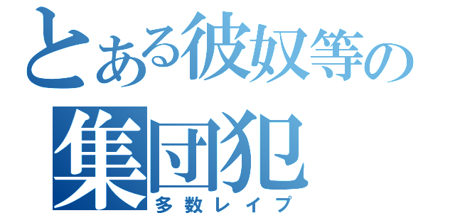 とある彼奴等の集団犯（多数レイプ）