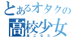 とあるオタクの高校少女（泉こなた）