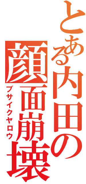 とある内田の顔面崩壊（ブサイクヤロウ）