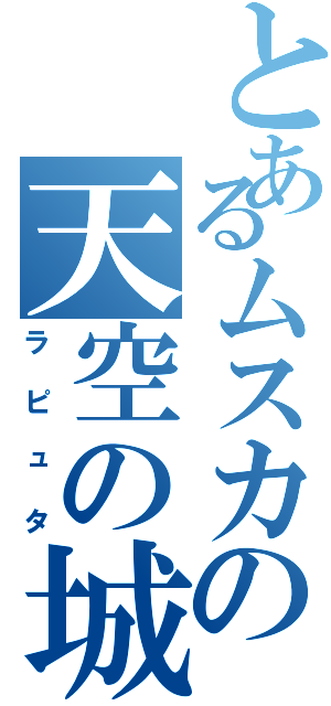 とあるムスカの天空の城（ラピュタ）