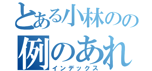 とある小林のの例のあれ♂（インデックス）