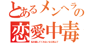 とあるメンヘラの恋愛中毒（私を愛してくれないなら死んで）