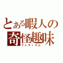 とある暇人の奇怪趣味（フェティズム）