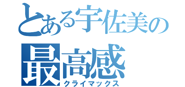 とある宇佐美の最高感（クライマックス）