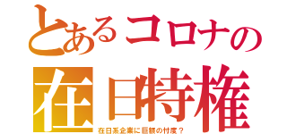 とあるコロナの在日特権（在日系企業に巨額の忖度？）