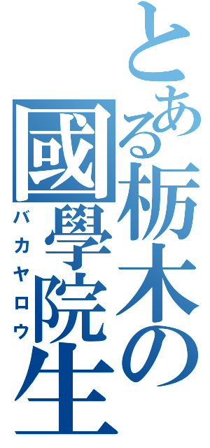 とある栃木の國學院生（バカヤロウ）