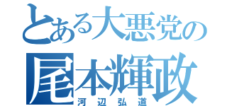 とある大悪党の尾本輝政（河辺弘道）