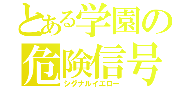 とある学園の危険信号（シグナルイエロー）