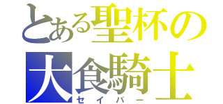 とある聖杯の大食騎士（セイバー）