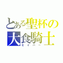 とある聖杯の大食騎士（セイバー）