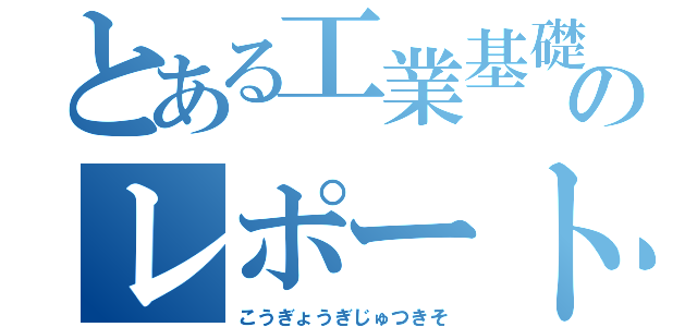 とある工業基礎のレポート（こうぎょうぎじゅつきそ）