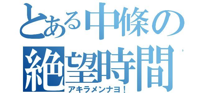 とある中條の絶望時間（アキラメンナヨ！）