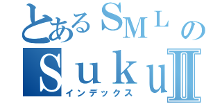 とあるＳＭＬ ＴｈａｎｅｅのＳｕｋｕｂｏｎⅡ（インデックス）