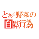 とある野菜の自慰行為（オナニーナ）