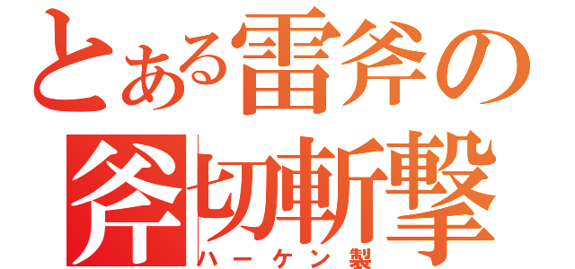 とある雷斧の斧切斬撃（ハーケン製）