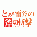 とある雷斧の斧切斬撃（ハーケン製）