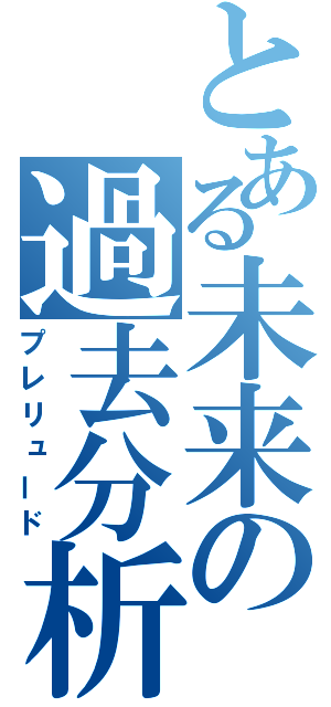 とある未来の過去分析（プレリュード）