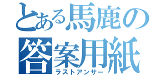 とある馬鹿の答案用紙（ラストアンサー）