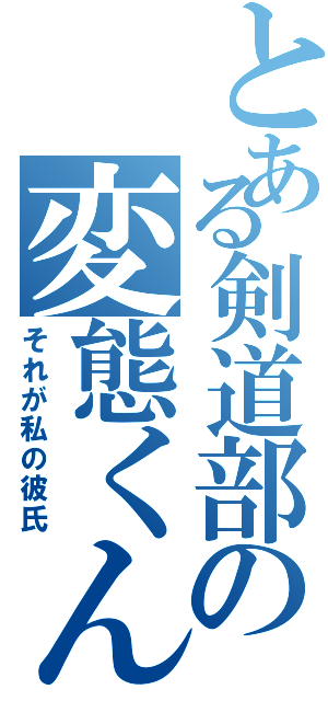 とある剣道部の変態くん（それが私の彼氏）