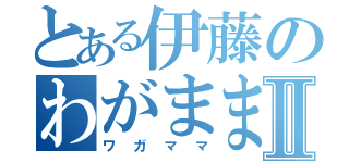 とある伊藤のわがままⅡ（ワガママ）